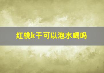 红桃k干可以泡水喝吗