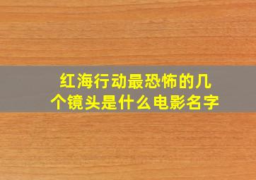 红海行动最恐怖的几个镜头是什么电影名字