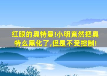 红眼的奥特曼!小明竟然把奥特么黑化了,但是不受控制!