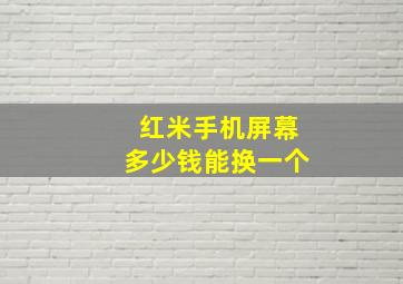 红米手机屏幕多少钱能换一个