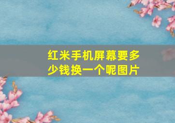 红米手机屏幕要多少钱换一个呢图片