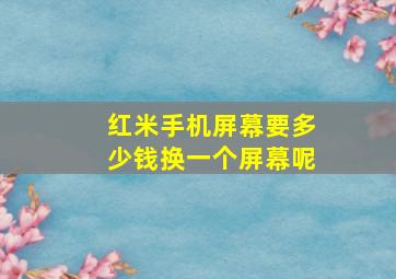 红米手机屏幕要多少钱换一个屏幕呢