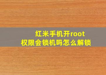 红米手机开root权限会锁机吗怎么解锁