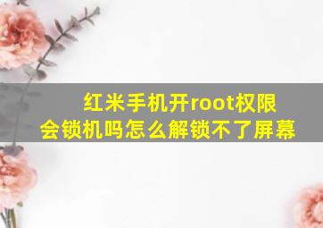 红米手机开root权限会锁机吗怎么解锁不了屏幕