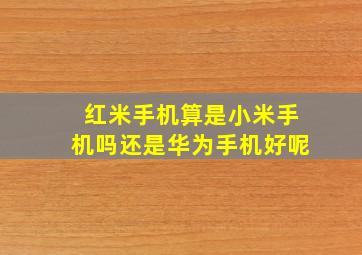 红米手机算是小米手机吗还是华为手机好呢