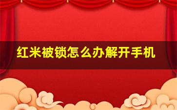 红米被锁怎么办解开手机