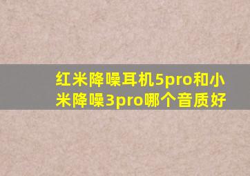 红米降噪耳机5pro和小米降噪3pro哪个音质好