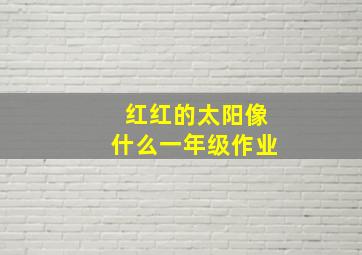 红红的太阳像什么一年级作业