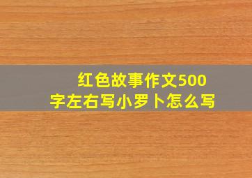 红色故事作文500字左右写小罗卜怎么写