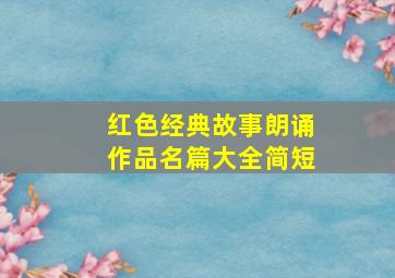 红色经典故事朗诵作品名篇大全简短