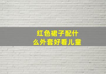 红色裙子配什么外套好看儿童