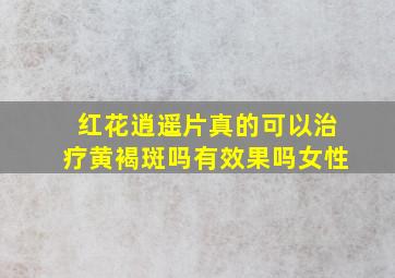 红花逍遥片真的可以治疗黄褐斑吗有效果吗女性