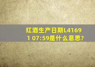 红酒生产日期L4169 1 07:59是什么意思?