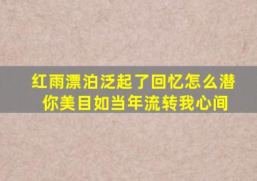 红雨漂泊泛起了回忆怎么潜 你美目如当年流转我心间