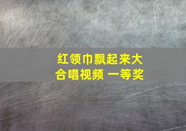 红领巾飘起来大合唱视频 一等奖