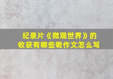 纪录片《微观世界》的收获有哪些呢作文怎么写