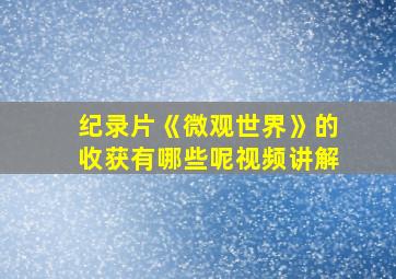 纪录片《微观世界》的收获有哪些呢视频讲解