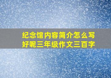 纪念馆内容简介怎么写好呢三年级作文三百字