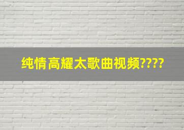 纯情高耀太歌曲视频????