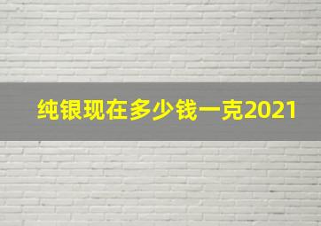 纯银现在多少钱一克2021