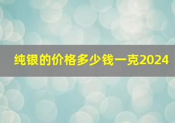 纯银的价格多少钱一克2024