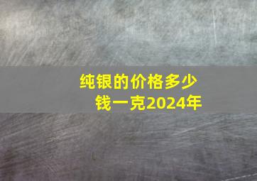 纯银的价格多少钱一克2024年