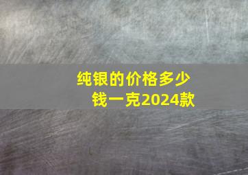 纯银的价格多少钱一克2024款