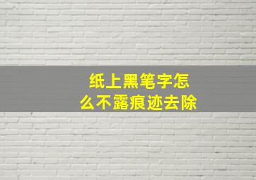 纸上黑笔字怎么不露痕迹去除