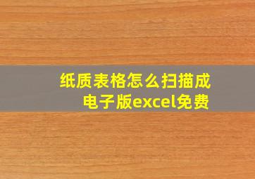 纸质表格怎么扫描成电子版excel免费