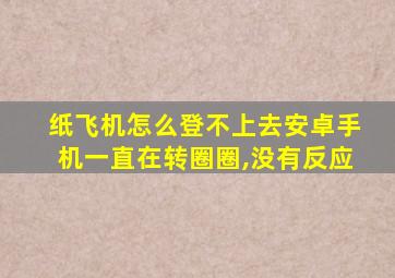 纸飞机怎么登不上去安卓手机一直在转圈圈,没有反应