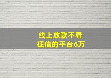 线上放款不看征信的平台6万