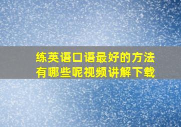 练英语口语最好的方法有哪些呢视频讲解下载