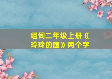 组词二年级上册《玲玲的画》两个字