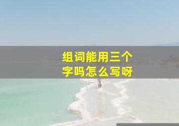 组词能用三个字吗怎么写呀