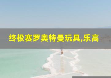 终极赛罗奥特曼玩具,乐高