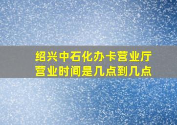 绍兴中石化办卡营业厅营业时间是几点到几点