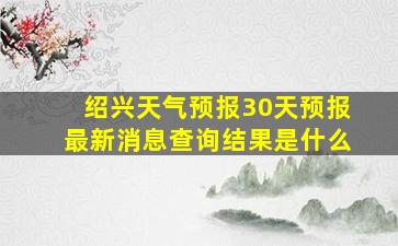 绍兴天气预报30天预报最新消息查询结果是什么