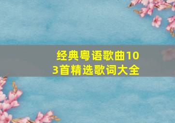 经典粤语歌曲103首精选歌词大全