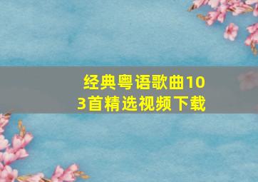 经典粤语歌曲103首精选视频下载