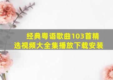 经典粤语歌曲103首精选视频大全集播放下载安装