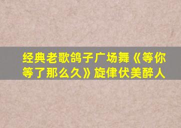 经典老歌鸽子广场舞《等你等了那么久》旋侓伏美醉人