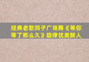 经典老歌鸽子广场舞《等你等了那么久》旋律优美醉人