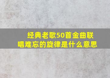 经典老歌50首金曲联唱难忘的旋律是什么意思