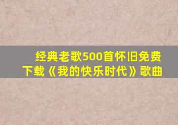 经典老歌500首怀旧免费下载《我的快乐时代》歌曲