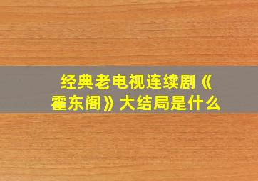 经典老电视连续剧《霍东阁》大结局是什么