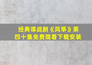 经典谍战剧《风筝》第四十集免费观看下载安装