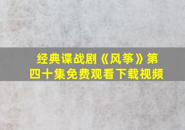 经典谍战剧《风筝》第四十集免费观看下载视频