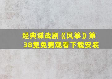 经典谍战剧《风筝》第38集免费观看下载安装