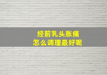 经前乳头胀痛怎么调理最好呢