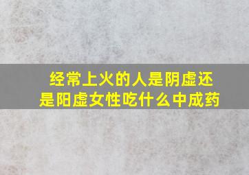 经常上火的人是阴虚还是阳虚女性吃什么中成药